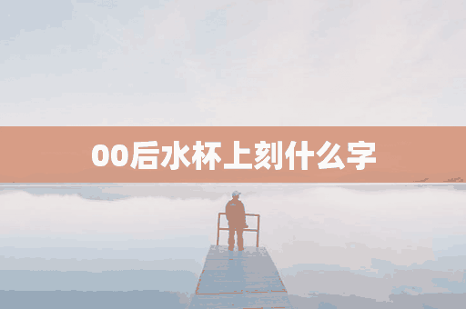 00后水杯上刻什么字